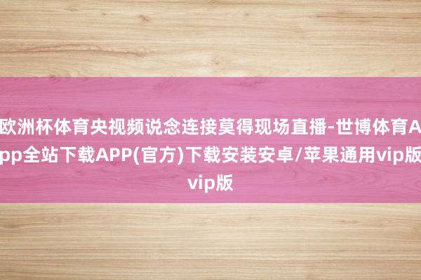 欧洲杯体育央视频说念连接莫得现场直播-世博体育App全站下载APP(官方)下载安装安卓/苹果通用vip版
