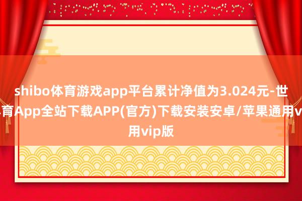 shibo体育游戏app平台累计净值为3.024元-世博体育App全站下载APP(官方)下载安装安卓/苹果通用vip版