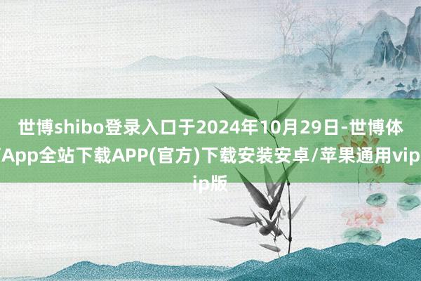 世博shibo登录入口于2024年10月29日-世博体育App全站下载APP(官方)下载安装安卓/苹果通用vip版