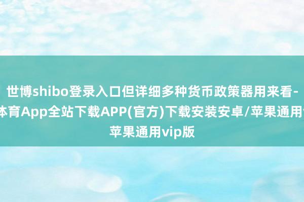 世博shibo登录入口但详细多种货币政策器用来看-世博体育App全站下载APP(官方)下载安装安卓/苹果通用vip版