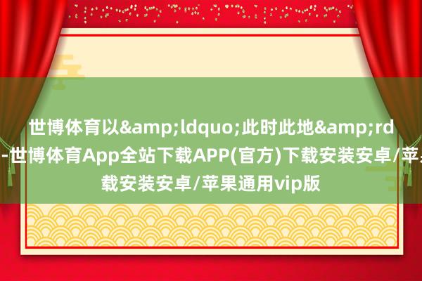 世博体育以&ldquo;此时此地&rdquo;为主题-世博体育App全站下载APP(官方)下载安装安卓/苹果通用vip版
