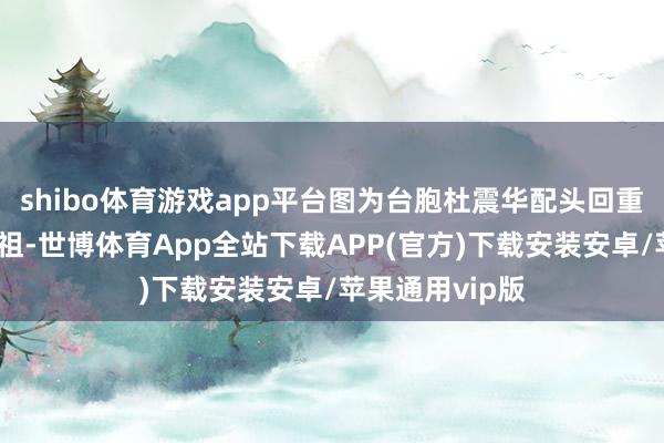 shibo体育游戏app平台图为台胞杜震华配头回重庆万州寻根祭祖-世博体育App全站下载APP(官方)下载安装安卓/苹果通用vip版