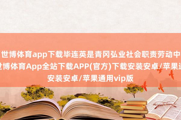 世博体育app下载毕连英是青冈弘业社会职责劳动中心队长-世博体育App全站下载APP(官方)下载安装安卓/苹果通用vip版