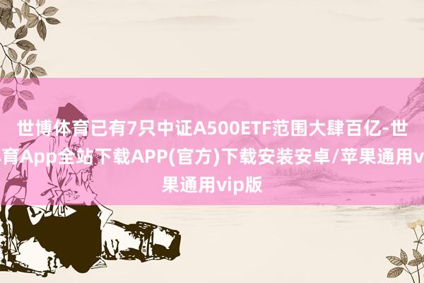 世博体育已有7只中证A500ETF范围大肆百亿-世博体育App全站下载APP(官方)下载安装安卓/苹果通用vip版