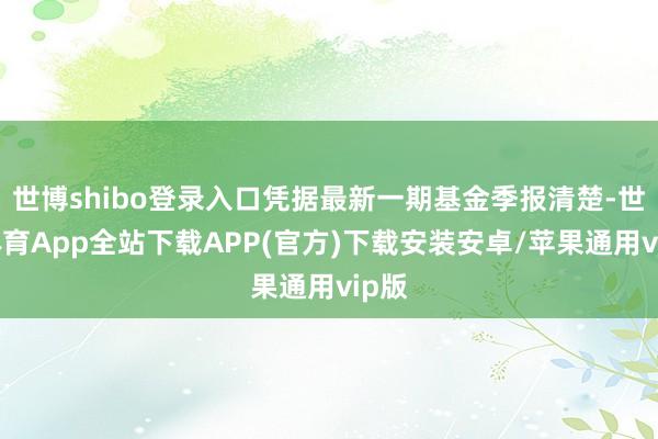 世博shibo登录入口凭据最新一期基金季报清楚-世博体育App全站下载APP(官方)下载安装安卓/苹果通用vip版