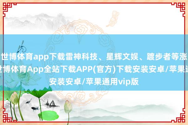 世博体育app下载雷神科技、星辉文娱、踱步者等涨幅居前-世博体育App全站下载APP(官方)下载安装安卓/苹果通用vip版