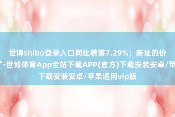 世博shibo登录入口同比着落7.29%；新址的价钱开动回暖了-世博体育App全站下载APP(官方)下载安装安卓/苹果通用vip版