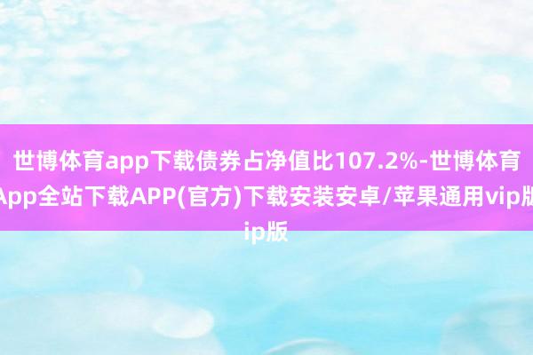 世博体育app下载债券占净值比107.2%-世博体育App全站下载APP(官方)下载安装安卓/苹果通用vip版