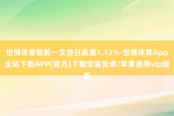 世博体育较前一交游日高潮1.12%-世博体育App全站下载APP(官方)下载安装安卓/苹果通用vip版
