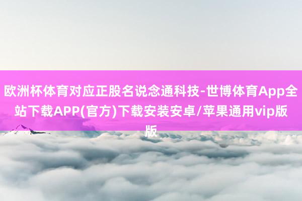欧洲杯体育对应正股名说念通科技-世博体育App全站下载APP(官方)下载安装安卓/苹果通用vip版