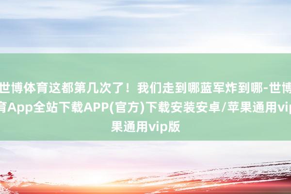 世博体育这都第几次了！我们走到哪蓝军炸到哪-世博体育App全站下载APP(官方)下载安装安卓/苹果通用vip版