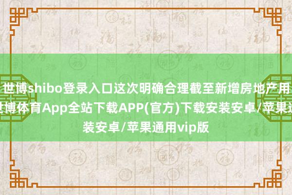 世博shibo登录入口这次明确合理截至新增房地产用地供应-世博体育App全站下载APP(官方)下载安装安卓/苹果通用vip版
