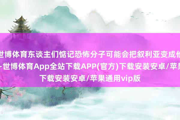 世博体育东谈主们惦记恐怖分子可能会把叙利亚变成他们的隐迹所-世博体育App全站下载APP(官方)下载安装安卓/苹果通用vip版
