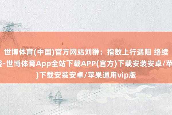 世博体育(中国)官方网站刘翀：指数上行遇阻 络续区间触动调整-世博体育App全站下载APP(官方)下载安装安卓/苹果通用vip版