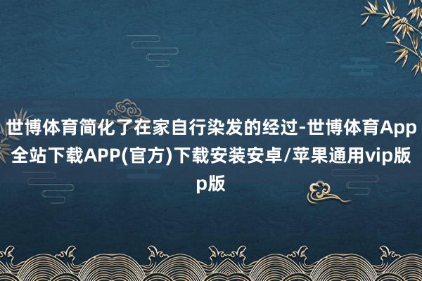 世博体育简化了在家自行染发的经过-世博体育App全站下载APP(官方)下载安装安卓/苹果通用vip版