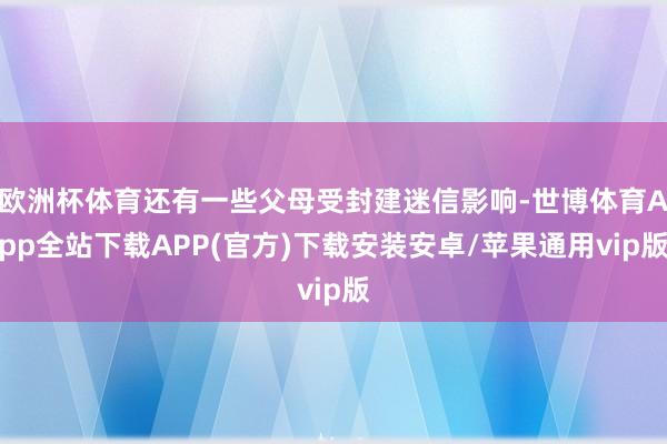 欧洲杯体育还有一些父母受封建迷信影响-世博体育App全站下载APP(官方)下载安装安卓/苹果通用vip版