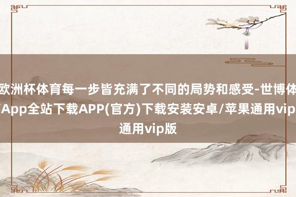 欧洲杯体育每一步皆充满了不同的局势和感受-世博体育App全站下载APP(官方)下载安装安卓/苹果通用vip版