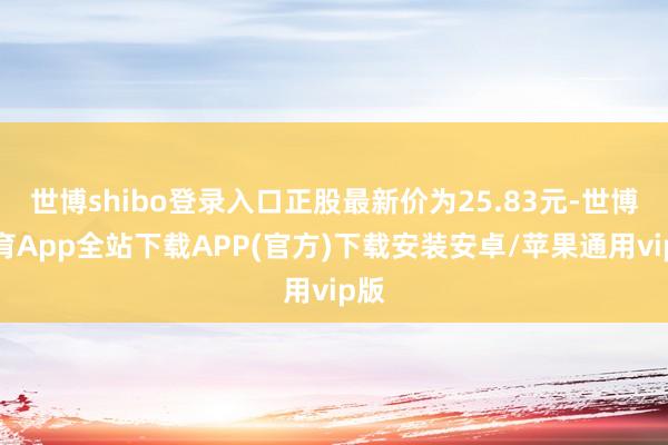 世博shibo登录入口正股最新价为25.83元-世博体育App全站下载APP(官方)下载安装安卓/苹果通用vip版