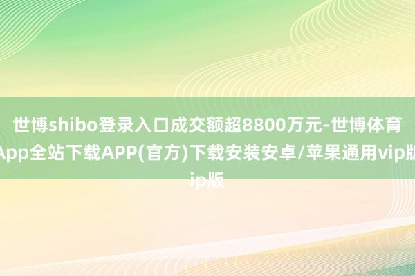世博shibo登录入口成交额超8800万元-世博体育App全站下载APP(官方)下载安装安卓/苹果通用vip版
