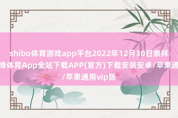 shibo体育游戏app平台2022年12月30日崇拜动工-世博体育App全站下载APP(官方)下载安装安卓/苹果通用vip版