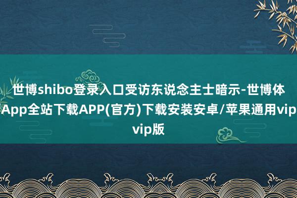 世博shibo登录入口 受访东说念主士暗示-世博体育App全站下载APP(官方)下载安装安卓/苹果通用vip版