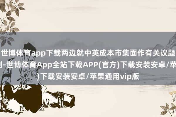 世博体育app下载两边就中英成本市集面作有关议题进行了有计划-世博体育App全站下载APP(官方)下载安装安卓/苹果通用vip版