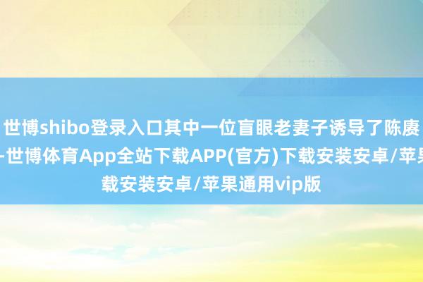 世博shibo登录入口其中一位盲眼老妻子诱导了陈赓旅长的慎重-世博体育App全站下载APP(官方)下载安装安卓/苹果通用vip版