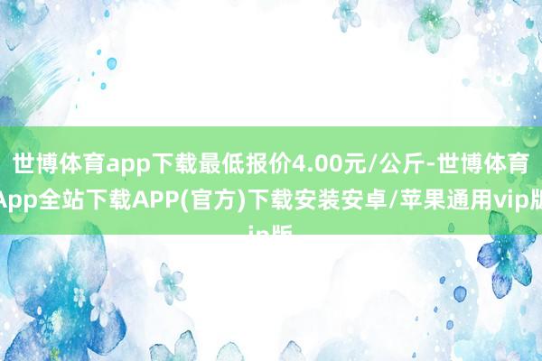 世博体育app下载最低报价4.00元/公斤-世博体育App全站下载APP(官方)下载安装安卓/苹果通用vip版