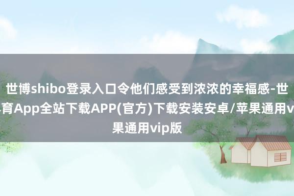 世博shibo登录入口令他们感受到浓浓的幸福感-世博体育App全站下载APP(官方)下载安装安卓/苹果通用vip版