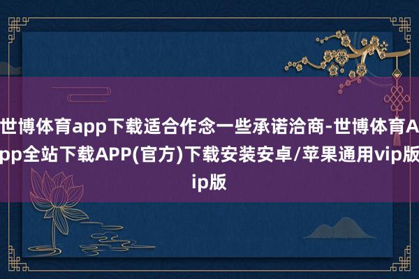 世博体育app下载适合作念一些承诺洽商-世博体育App全站下载APP(官方)下载安装安卓/苹果通用vip版