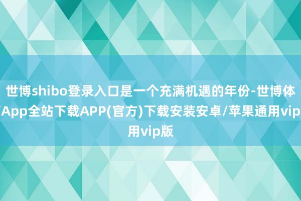世博shibo登录入口是一个充满机遇的年份-世博体育App全站下载APP(官方)下载安装安卓/苹果通用vip版