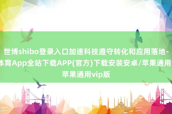 世博shibo登录入口加速科技遵守转化和应用落地-世博体育App全站下载APP(官方)下载安装安卓/苹果通用vip版