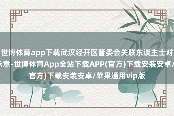 世博体育app下载武汉经开区管委会关联东谈主士对第一财经记者示意-世博体育App全站下载APP(官方)下载安装安卓/苹果通用vip版