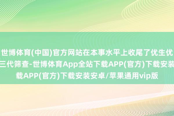 世博体育(中国)官方网站在本事水平上收尾了优生优育）国内也不错作念三代筛查-世博体育App全站下载APP(官方)下载安装安卓/苹果通用vip版