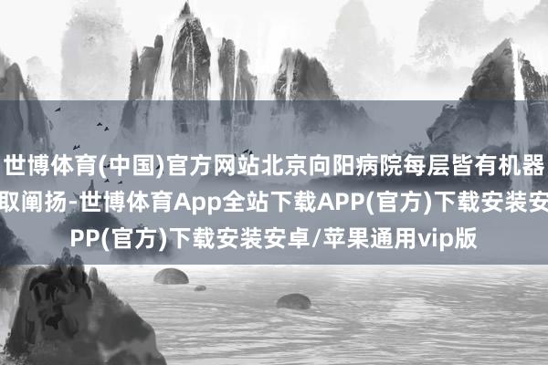 世博体育(中国)官方网站北京向阳病院每层皆有机器不错取号、缴费、取阐扬-世博体育App全站下载APP(官方)下载安装安卓/苹果通用vip版