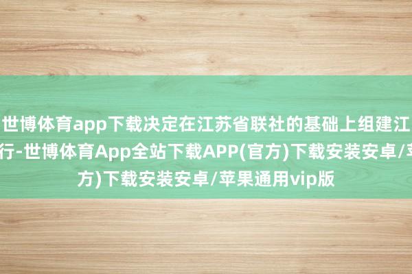 世博体育app下载决定在江苏省联社的基础上组建江苏农商纠合银行-世博体育App全站下载APP(官方)下载安装安卓/苹果通用vip版