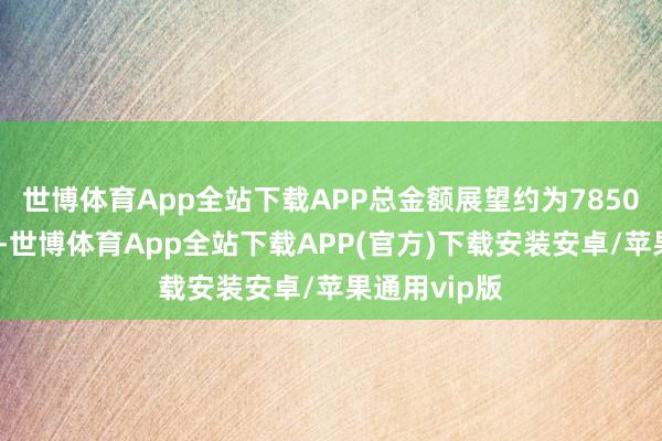 世博体育App全站下载APP总金额展望约为7850万好意思元-世博体育App全站下载APP(官方)下载安装安卓/苹果通用vip版