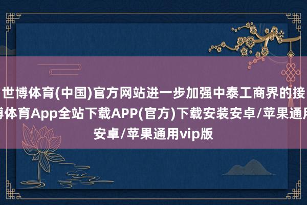 世博体育(中国)官方网站进一步加强中泰工商界的接洽-世博体育App全站下载APP(官方)下载安装安卓/苹果通用vip版