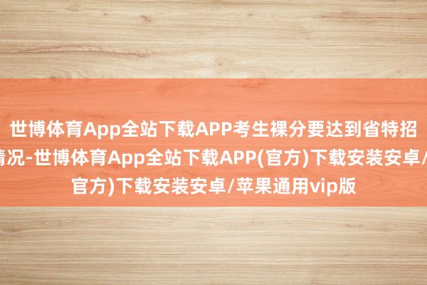 世博体育App全站下载APP考生裸分要达到省特招线（也有极度情况-世博体育App全站下载APP(官方)下载安装安卓/苹果通用vip版