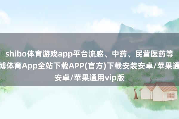 shibo体育游戏app平台流感、中药、民营医药等领跌-世博体育App全站下载APP(官方)下载安装安卓/苹果通用vip版