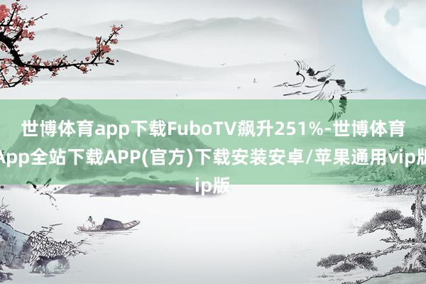世博体育app下载FuboTV飙升251%-世博体育App全站下载APP(官方)下载安装安卓/苹果通用vip版