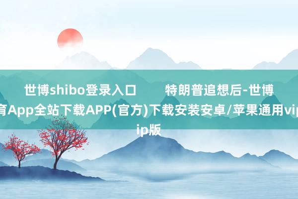 世博shibo登录入口 特朗普追想后-世博体育App全站下载APP(官方)下载安装安卓/苹果通用vip版