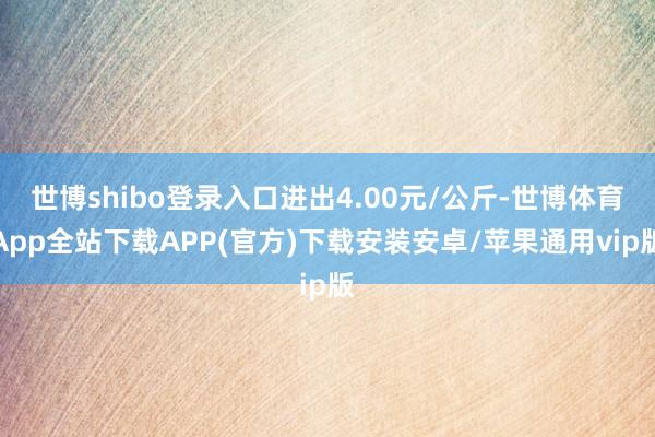 世博shibo登录入口进出4.00元/公斤-世博体育App全站下载APP(官方)下载安装安卓/苹果通用vip版