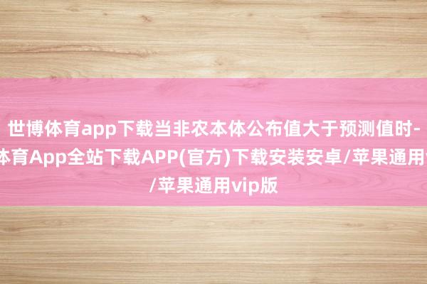 世博体育app下载当非农本体公布值大于预测值时-世博体育App全站下载APP(官方)下载安装安卓/苹果通用vip版