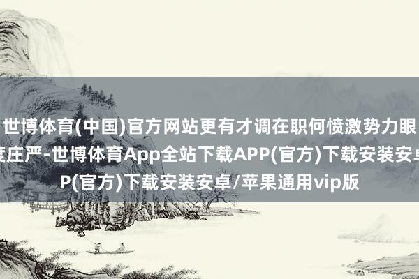 世博体育(中国)官方网站更有才调在职何愤激势力眼前捍卫我方的国度庄严-世博体育App全站下载APP(官方)下载安装安卓/苹果通用vip版