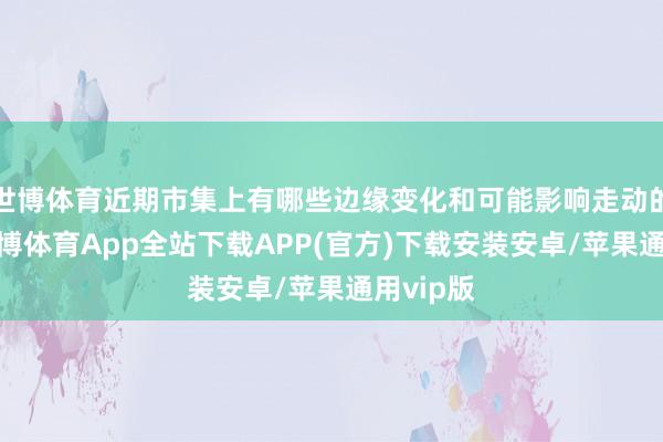 世博体育近期市集上有哪些边缘变化和可能影响走动的印迹-世博体育App全站下载APP(官方)下载安装安卓/苹果通用vip版