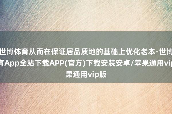 世博体育从而在保证居品质地的基础上优化老本-世博体育App全站下载APP(官方)下载安装安卓/苹果通用vip版