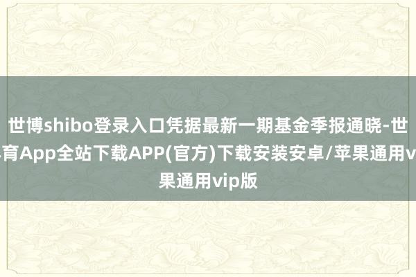 世博shibo登录入口凭据最新一期基金季报通晓-世博体育App全站下载APP(官方)下载安装安卓/苹果通用vip版