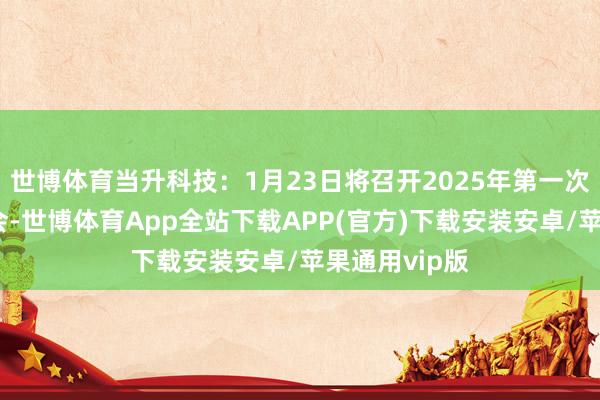 世博体育当升科技：1月23日将召开2025年第一次临时推动大会-世博体育App全站下载APP(官方)下载安装安卓/苹果通用vip版