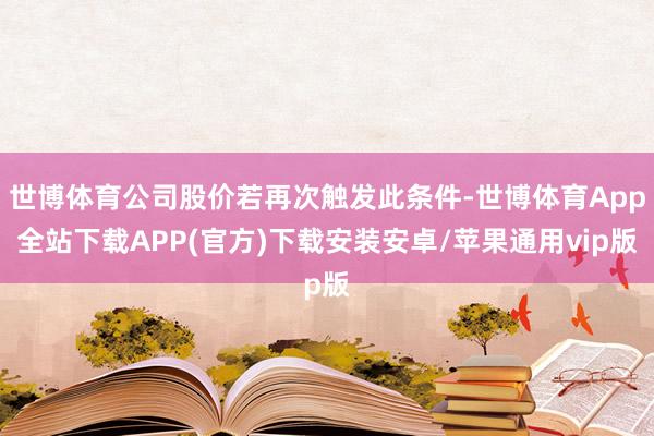 世博体育公司股价若再次触发此条件-世博体育App全站下载APP(官方)下载安装安卓/苹果通用vip版